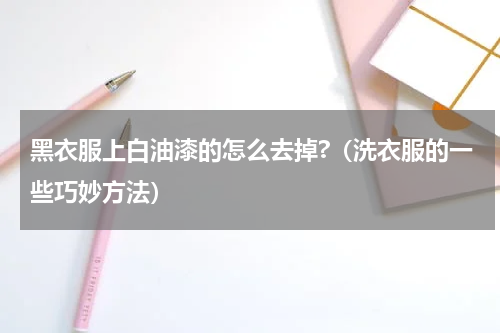 黑衣服上白油漆的怎么去掉?（洗衣服的一些巧妙方法）