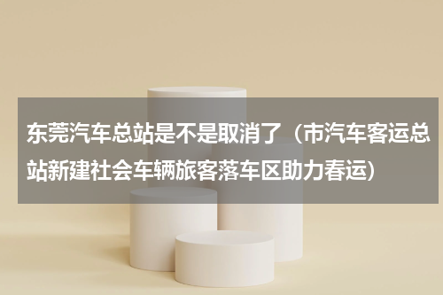东莞汽车总站是不是取消了（市汽车客运总站新建社会车辆旅客落车区助力春运）