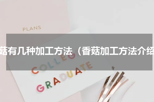 香菇有几种加工方法（香菇加工方法介绍）