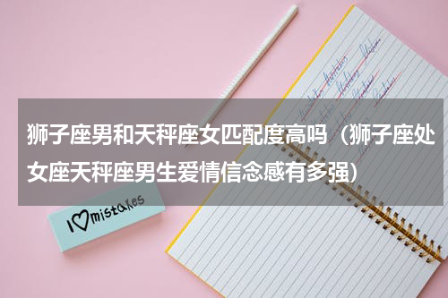 狮子座男和天秤座女匹配度高吗（狮子座处女座天秤座男生爱情信念感有多强）