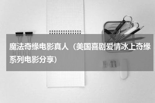 魔法奇缘电影真人（美国喜剧爱情冰上奇缘系列电影分享）