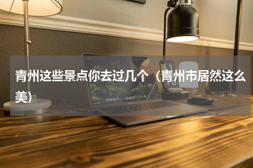 青州这些景点你去过几个（青州市居然这么美）
