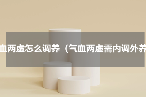 气血两虚怎么调养（气血两虚需内调外养）