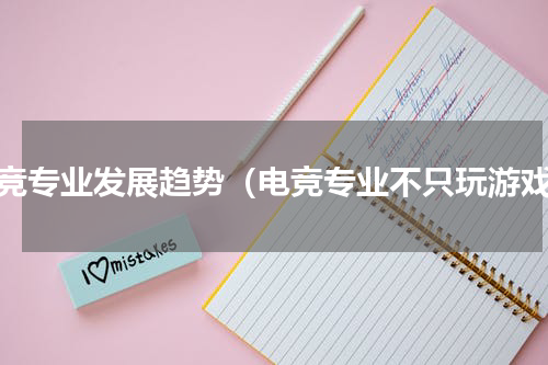 电竞专业发展趋势（电竞专业不只玩游戏）