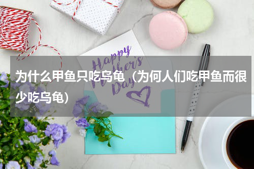 为什么甲鱼只吃乌龟（为何人们吃甲鱼而很少吃乌龟）