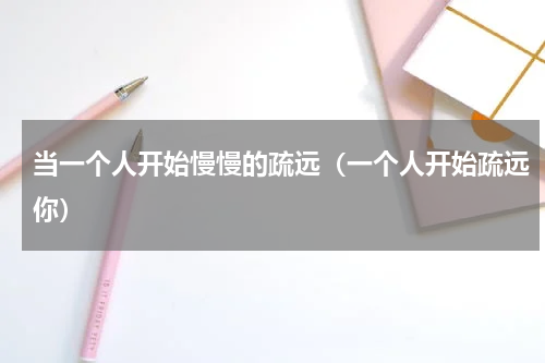 当一个人开始慢慢的疏远（一个人开始疏远你）