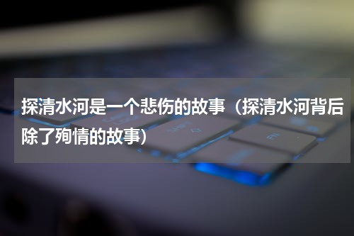探清水河是一个悲伤的故事（探清水河背后除了殉情的故事）