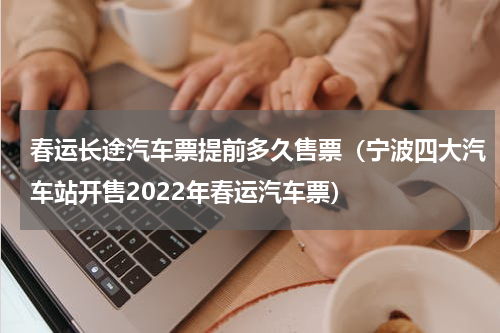 春运长途汽车票提前多久售票（宁波四大汽车站开售2022年春运汽车票）
