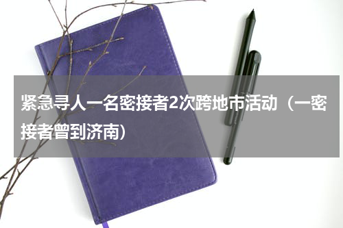 紧急寻人一名密接者2次跨地市活动（一密接者曾到济南）