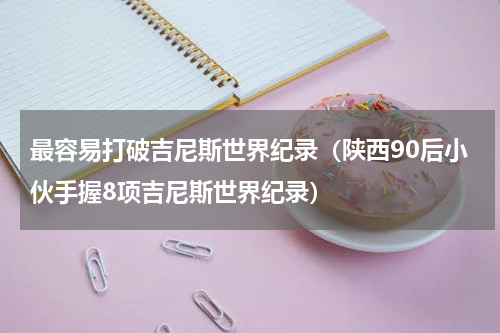 最容易打破吉尼斯世界纪录（陕西90后小伙手握8项吉尼斯世界纪录）