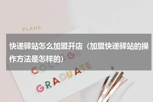 快递驿站怎么加盟开店（加盟快递驿站的操作方法是怎样的）