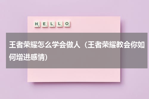 王者荣耀怎么学会做人（王者荣耀教会你如何增进感情）