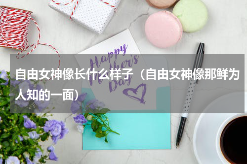 自由女神像长什么样子（自由女神像那鲜为人知的一面）