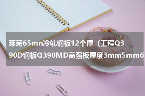 莱芜65mn冷轧钢板12个厚（工程Q390D钢板Q390MD高强板厚度3mm5mm6mm8mm10mm12mm选用）