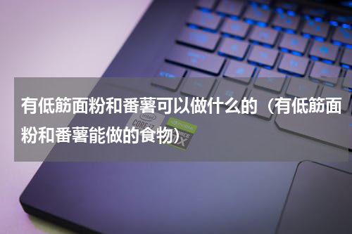 有低筋面粉和番薯可以做什么的（有低筋面粉和番薯能做的食物）