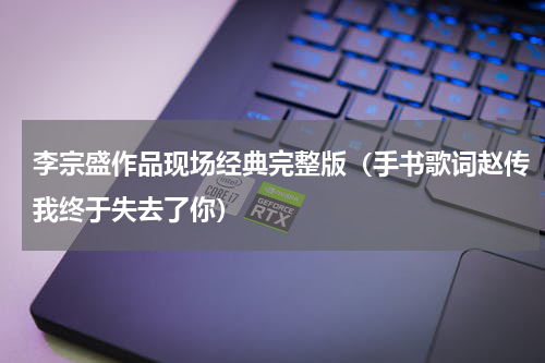 李宗盛作品现场经典完整版（手书歌词赵传我终于失去了你）