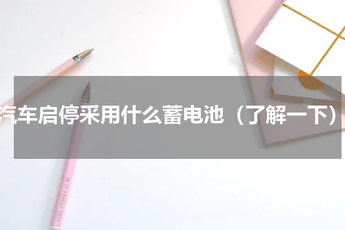 汽车启停采用什么蓄电池（了解一下）