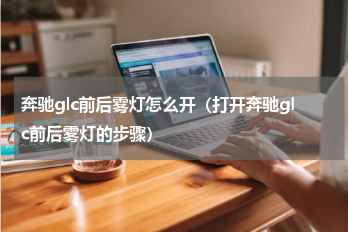 奔驰glc前后雾灯怎么开（打开奔驰glc前后雾灯的步骤）