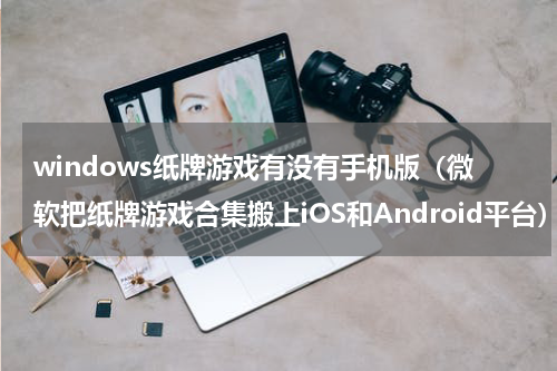windows纸牌游戏有没有手机版（微软把纸牌游戏合集搬上iOS和Android平台）