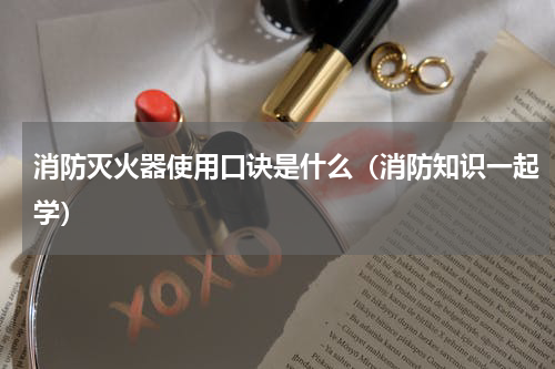 消防灭火器使用口诀是什么（消防知识一起学）