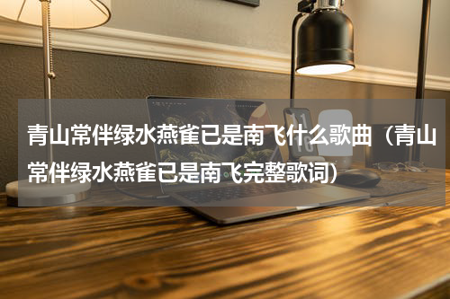 青山常伴绿水燕雀已是南飞什么歌曲（青山常伴绿水燕雀已是南飞完整歌词）