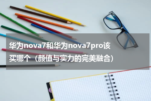 华为nova7和华为nova7pro该买哪个（颜值与实力的完美融合）