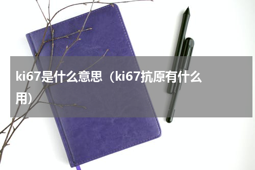 ki67是什么意思（ki67抗原有什么用）