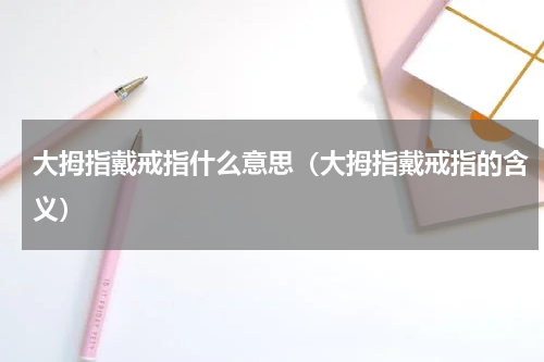 大拇指戴戒指什么意思（大拇指戴戒指的含义）