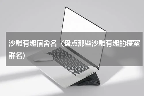 沙雕有趣宿舍名（盘点那些沙雕有趣的寝室群名）