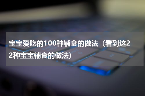 宝宝爱吃的100种辅食的做法（看到这22种宝宝辅食的做法）