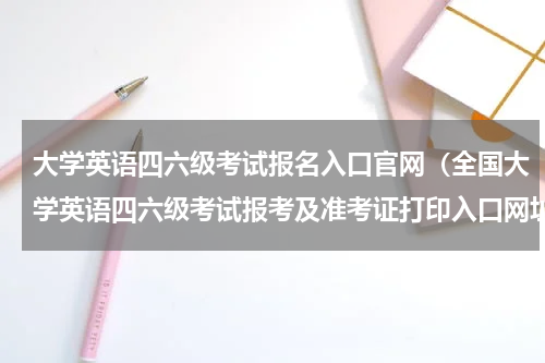 大学英语四六级考试报名入口官网（全国大学英语四六级考试报考及准考证打印入口网址是什么）
