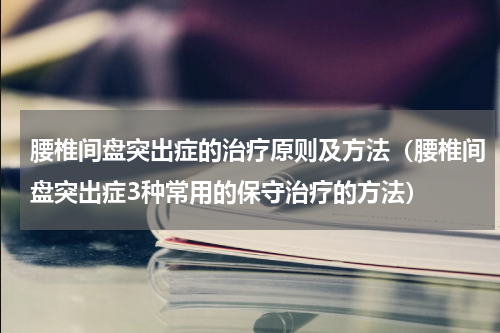 腰椎间盘突出症的治疗原则及方法（腰椎间盘突出症3种常用的保守治疗的方法）