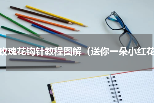 小玫瑰花钩针教程图解（送你一朵小红花）