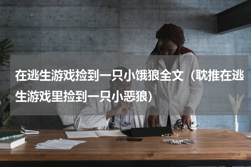 在逃生游戏捡到一只小饿狼全文（耽推在逃生游戏里捡到一只小恶狼）
