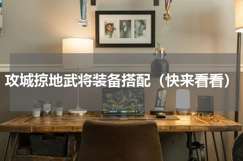 攻城掠地武将装备搭配（快来看看）
