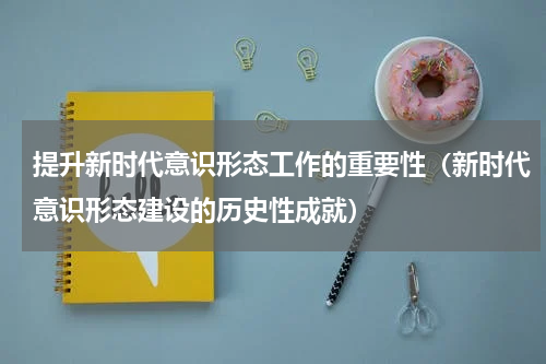 提升新时代意识形态工作的重要性（新时代意识形态建设的历史性成就）
