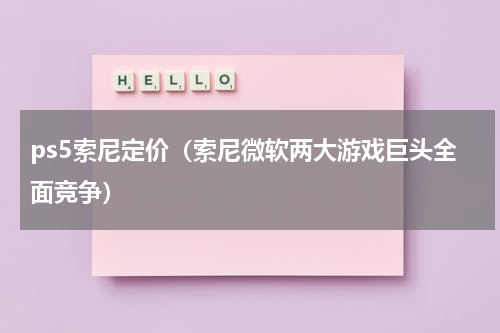 ps5索尼定价（索尼微软两大游戏巨头全面竞争）