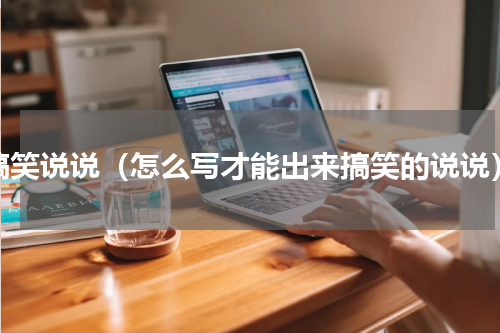 搞笑说说（怎么写才能出来搞笑的说说）