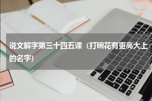 说文解字第三十四五课（打碗花有更高大上的名字）