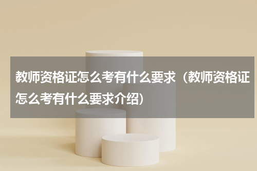 教师资格证怎么考有什么要求（教师资格证怎么考有什么要求介绍）
