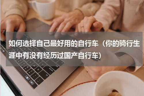 如何选择自己最好用的自行车（你的骑行生涯中有没有经历过国产自行车）
