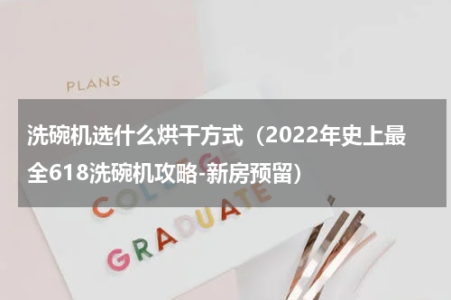 洗碗机选什么烘干方式（2022年史上最全618洗碗机攻略-新房预留）