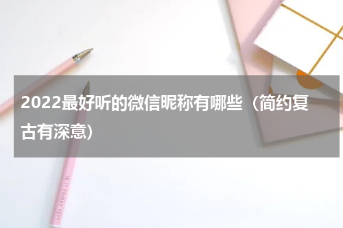 2022最好听的微信昵称有哪些（简约复古有深意）