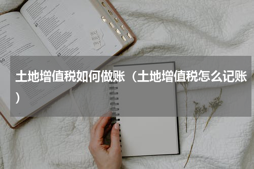 土地增值税如何做账（土地增值税怎么记账）