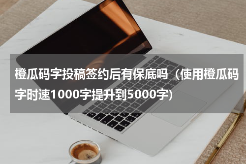 橙瓜码字投稿签约后有保底吗（使用橙瓜码字时速1000字提升到5000字）
