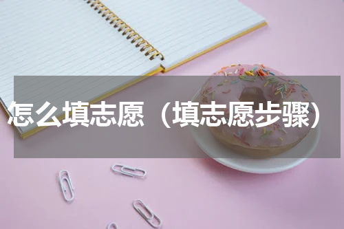 怎么填志愿（填志愿步骤）