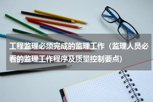 工程监理必须完成的监理工作（监理人员必看的监理工作程序及质量控制要点）