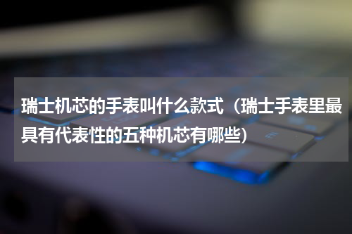 瑞士机芯的手表叫什么款式（瑞士手表里最具有代表性的五种机芯有哪些）