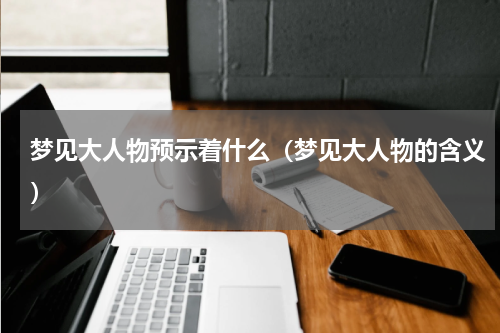 梦见大人物预示着什么（梦见大人物的含义）