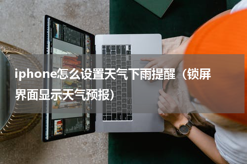 iphone怎么设置天气下雨提醒（锁屏界面显示天气预报）